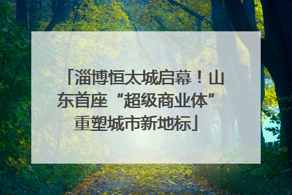 淄博恒太城启幕！山东首座“超级商业体”重塑城市新地标