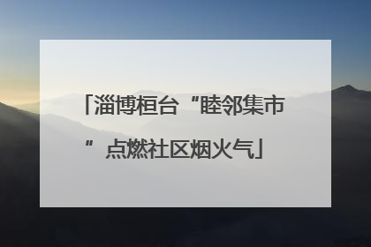 淄博桓台“睦邻集市”点燃社区烟火气