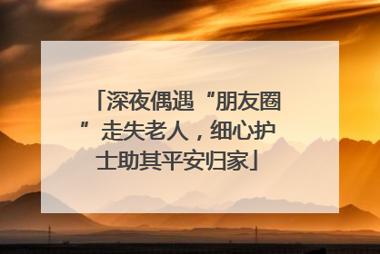 深夜偶遇“朋友圈”走失老人，细心护士助其平安归家