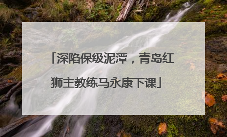 深陷保级泥潭，青岛红狮主教练马永康下课