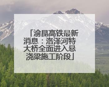 渝昆高铁最新消息：洛泽河特大桥全面进入悬浇梁施工阶段