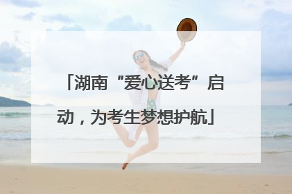 湖南“爱心送考”启动，为考生梦想护航