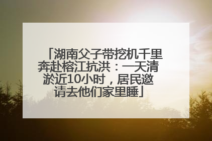 湖南父子带挖机千里奔赴榕江抗洪：一天清淤近10小时，居民邀请去他们家里睡
