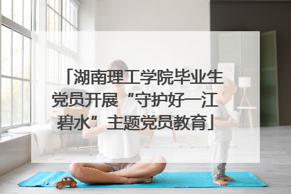 湖南理工学院毕业生党员开展“守护好一江碧水”主题党员教育