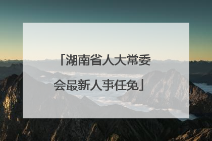 湖南省人大常委会最新人事任免