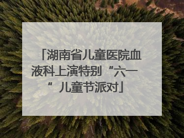 湖南省儿童医院血液科上演特别“六一”儿童节派对