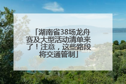 湖南省38场龙舟赛及大型活动清单来了！注意，这些路段将交通管制