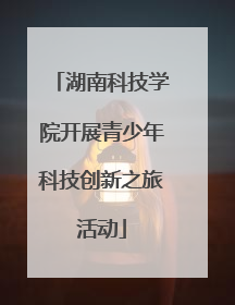 湖南科技学院开展青少年科技创新之旅活动