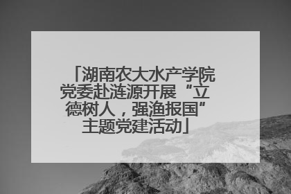 湖南农大水产学院党委赴涟源开展“立德树人，强渔报国”主题党建活动