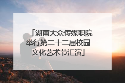 湖南大众传媒职院举行第二十二届校园文化艺术节汇演