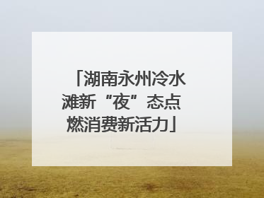 湖南永州冷水滩新“夜”态点燃消费新活力