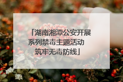 湖南湘潭公安开展系列禁毒主题活动 筑牢无毒防线