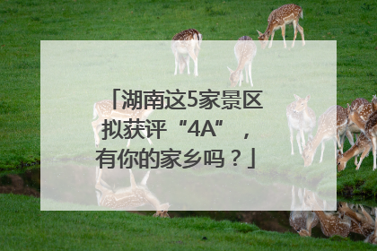 湖南这5家景区拟获评“4A”，有你的家乡吗？