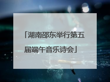 湖南邵东举行第五届端午音乐诗会