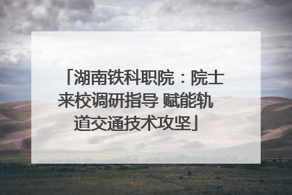 湖南铁科职院：院士来校调研指导 赋能轨道交通技术攻坚