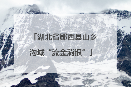 湖北省郧西县山乡沟域“流金淌银”