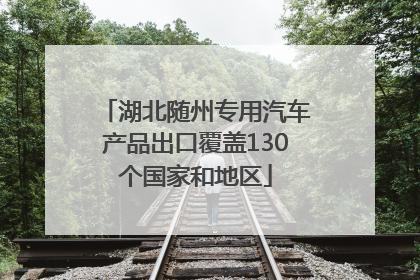 湖北随州专用汽车产品出口覆盖130个国家和地区