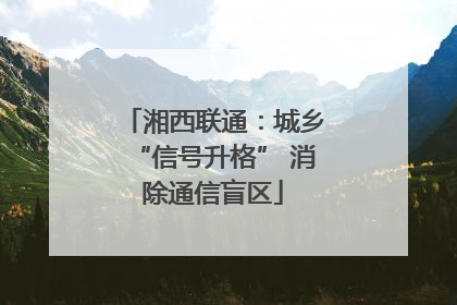 湘西联通：城乡“信号升格” 消除通信盲区