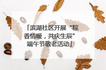 滨湖社区开展“粽香情暖，共庆生辰”端午节敬老活动