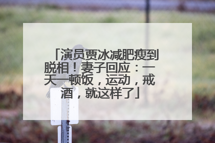 演员贾冰减肥瘦到脱相！妻子回应：一天一顿饭，运动，戒酒，就这样了