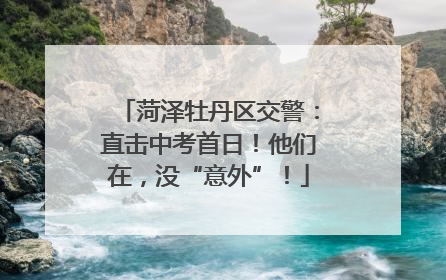 菏泽牡丹区交警：直击中考首日！他们在，没“意外”！