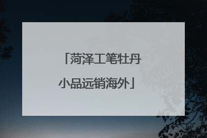 菏泽工笔牡丹小品远销海外