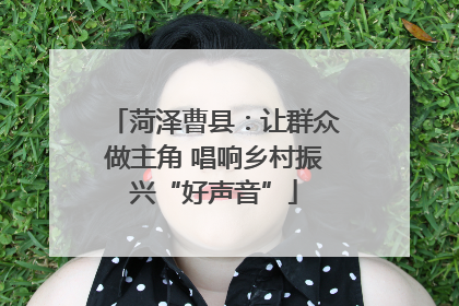 菏泽曹县：让群众做主角 唱响乡村振兴“好声音”