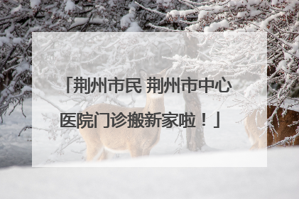 荆州市民 荆州市中心医院门诊搬新家啦！