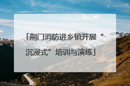 荆门消防进乡镇开展“沉浸式”培训与演练