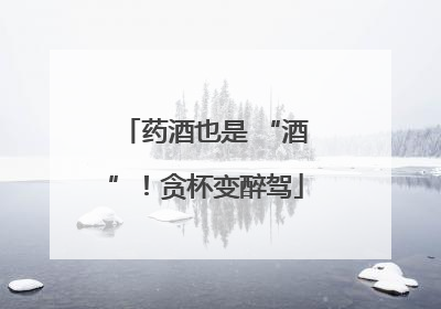 药酒也是 “酒”！贪杯变醉驾