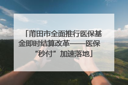 莆田市全面推行医保基金即时结算改革——医保“秒付”加速落地