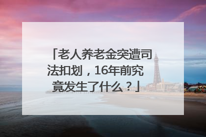 老人养老金突遭司法扣划，16年前究竟发生了什么？