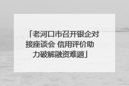 老河口市召开银企对接座谈会 信用评价助力破解融资难题