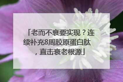 老而不衰要实现？连续补充8周胶原蛋白肽，直击衰老根源