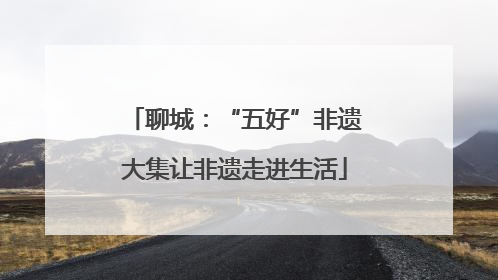 聊城：“五好”非遗大集让非遗走进生活