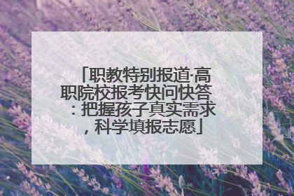 职教特别报道·高职院校报考快问快答：把握孩子真实需求，科学填报志愿