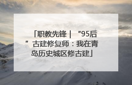 职教先锋｜“95后”古建修复师：我在青岛历史城区修古建
