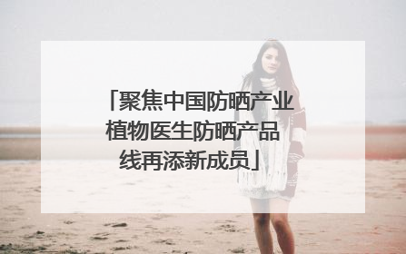 聚焦中国防晒产业 植物医生防晒产品线再添新成员