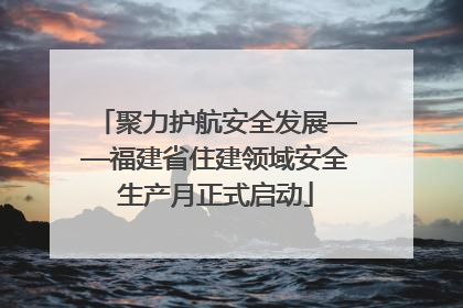 聚力护航安全发展——福建省住建领域安全生产月正式启动