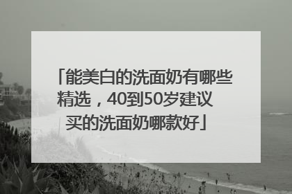 能美白的洗面奶有哪些精选，40到50岁建议买的洗面奶哪款好