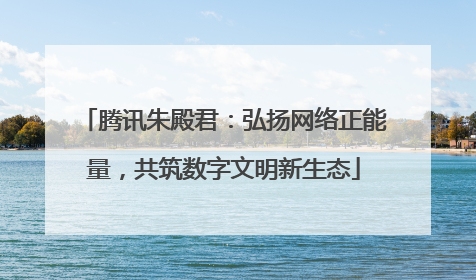 腾讯朱殿君：弘扬网络正能量，共筑数字文明新生态