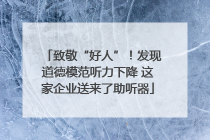 致敬“好人”！发现道德模范听力下降 这家企业送来了助听器