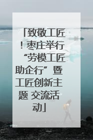 致敬工匠！枣庄举行“劳模工匠助企行”暨工匠创新主题 交流活动