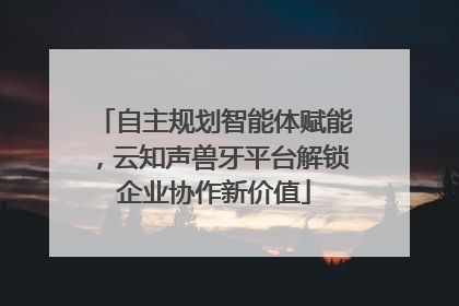 自主规划智能体赋能，云知声兽牙平台解锁企业协作新价值