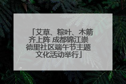 艾草、粽叶、木箭齐上阵 成都锦江崇德里社区端午节主题文化活动举行