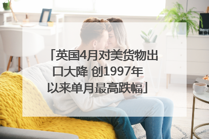 英国4月对美货物出口大降 创1997年以来单月最高跌幅