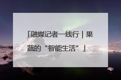 融媒记者一线行｜果蔬的“智能生活”