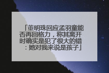 董明珠回应孟羽童能否再回格力，称其离开时确实是犯了很大的错：她对我来说是孩子