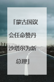 蒙古国议会任命赞丹沙塔尔为新总理