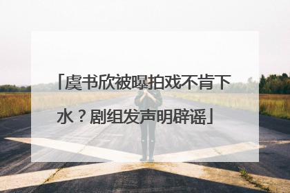 虞书欣被曝拍戏不肯下水？剧组发声明辟谣
